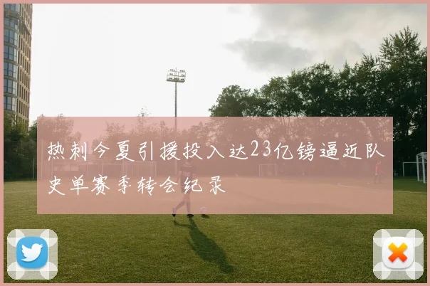 热刺今夏引援投入达23亿镑逼近队史单赛季转会纪录