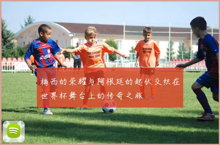 梅西的荣耀与阿根廷的起伏交织在世界杯舞台上的传奇之旅