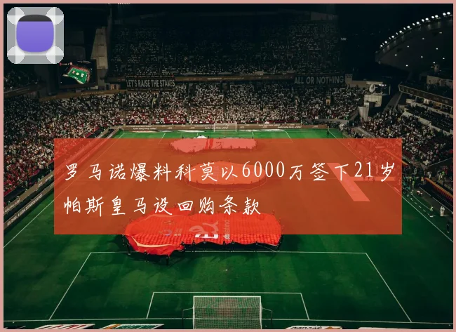 罗马诺爆料科莫以6000万签下21岁帕斯皇马设回购条款
