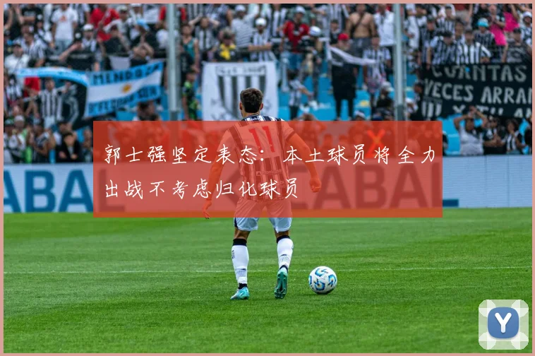 郭士强坚定表态：本土球员将全力出战不考虑归化球员