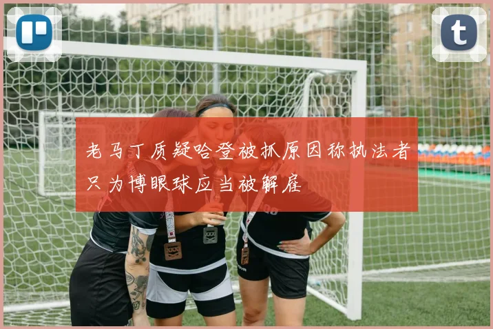 老马丁质疑哈登被抓原因称执法者只为博眼球应当被解雇