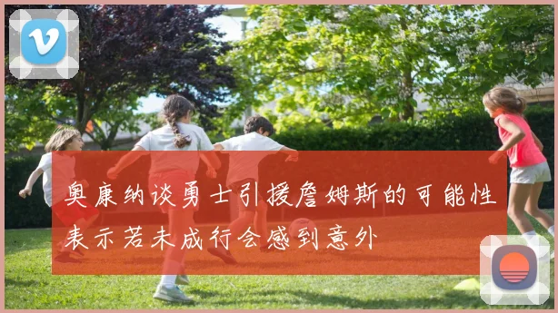 奥康纳谈勇士引援詹姆斯的可能性表示若未成行会感到意外