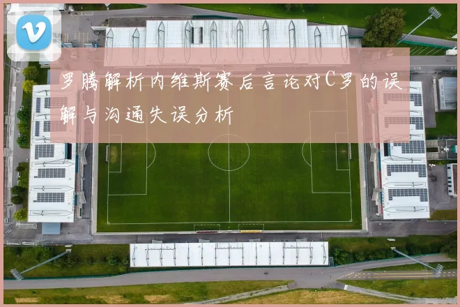 罗腾解析内维斯赛后言论对C罗的误解与沟通失误分析