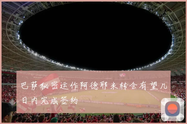 巴萨秘密运作阿德耶米转会有望几日内完成签约