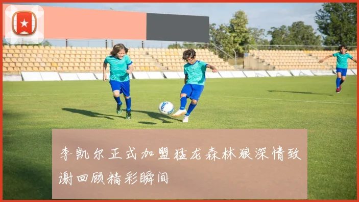李凯尔正式加盟猛龙森林狼深情致谢回顾精彩瞬间