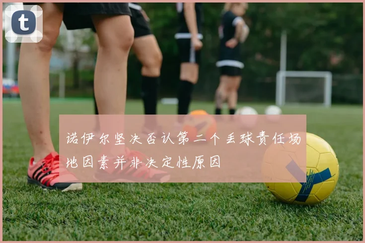 诺伊尔坚决否认第二个丢球责任场地因素并非决定性原因